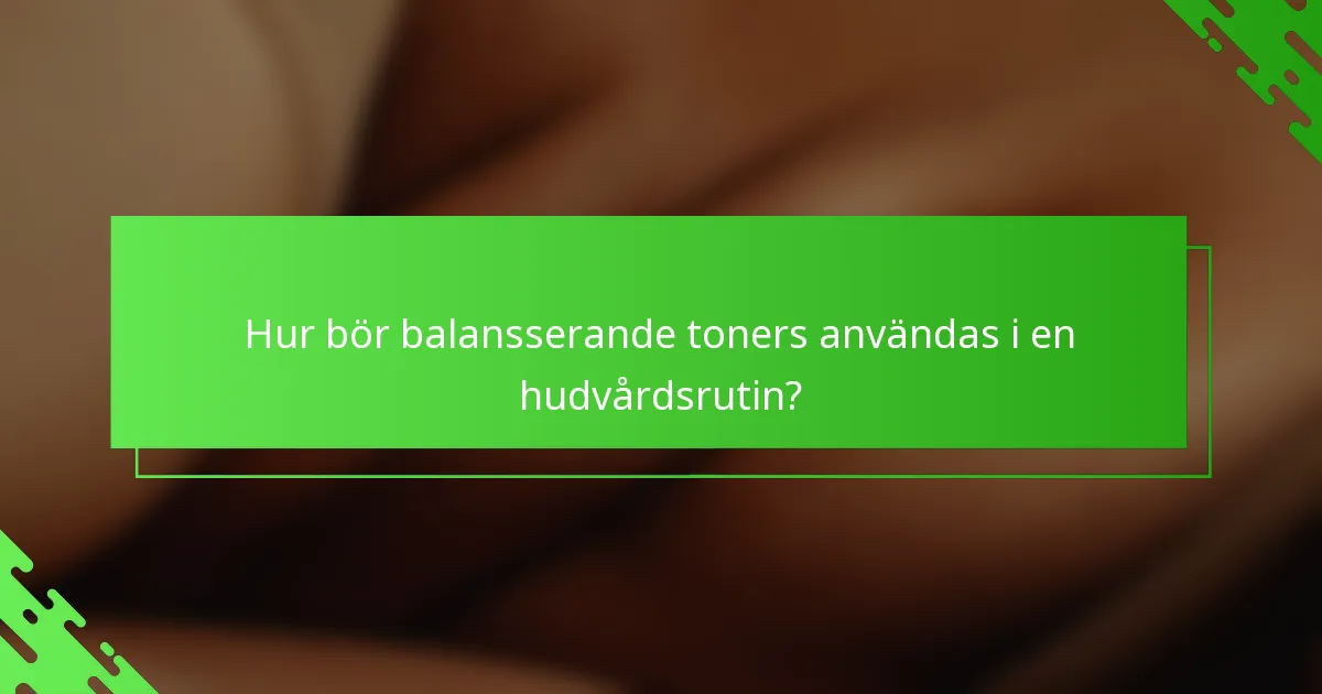 Hur bör balansserande toners användas i en hudvårdsrutin?