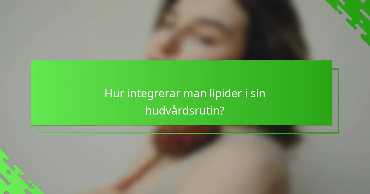 Hur integrerar man lipider i sin hudvårdsrutin?
