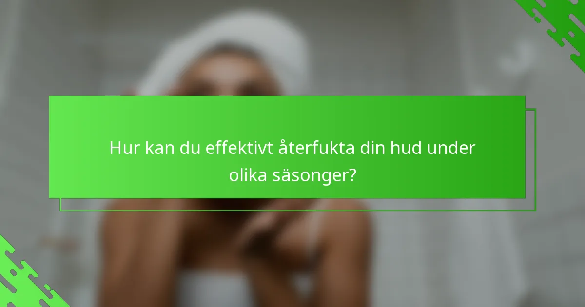 Hur kan du effektivt återfukta din hud under olika säsonger?
