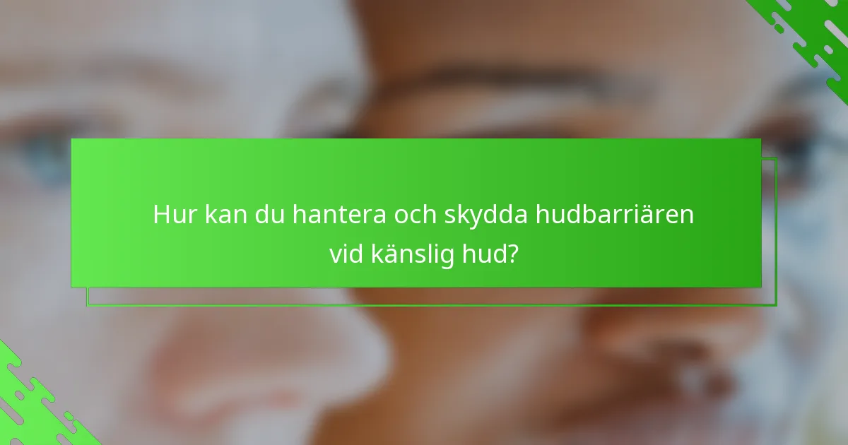 Hur kan du hantera och skydda hudbarriären vid känslig hud?