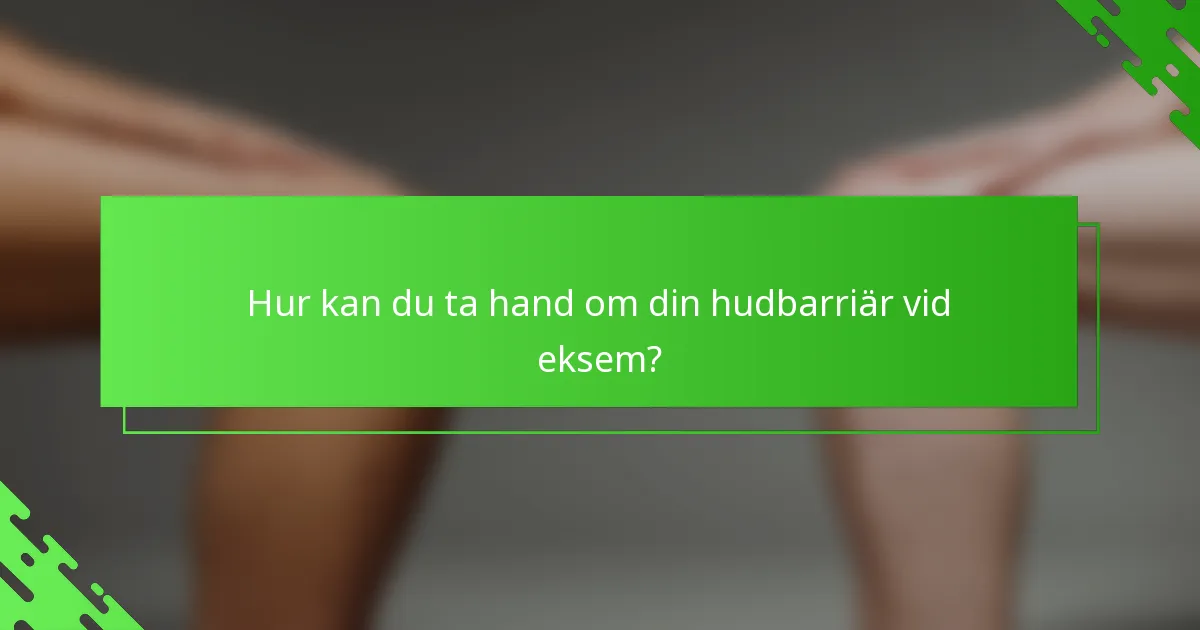 Hur kan du ta hand om din hudbarriär vid eksem?