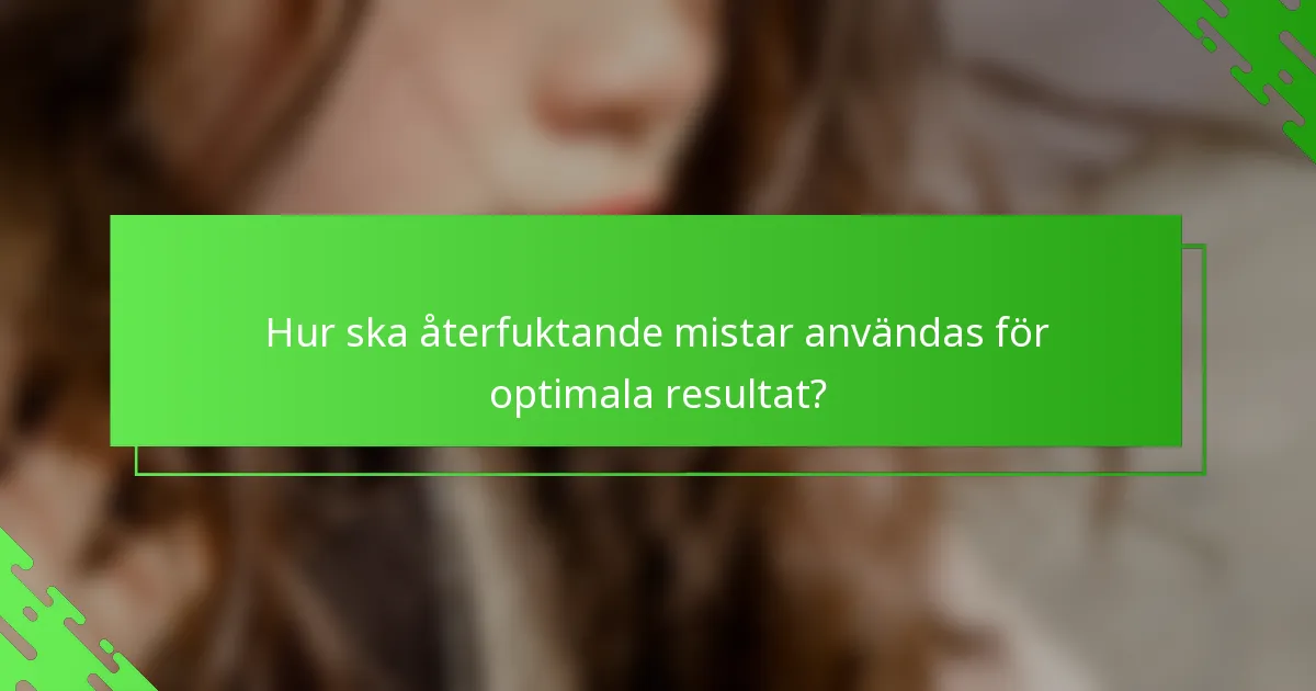 Hur ska återfuktande mistar användas för optimala resultat?
