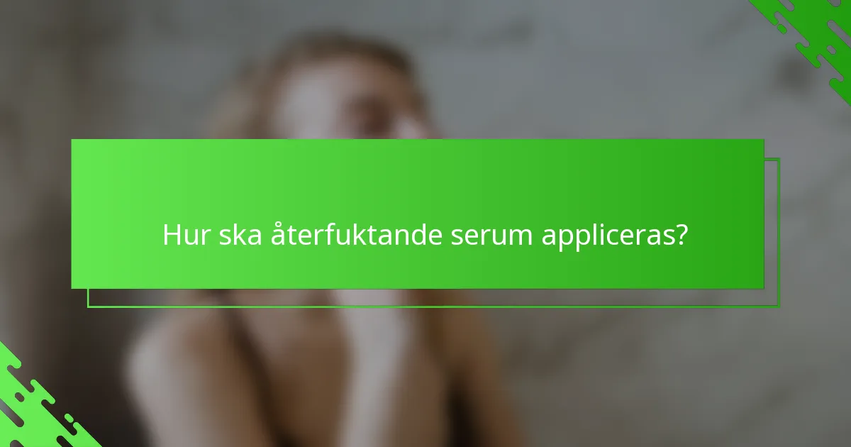 Hur ska återfuktande serum appliceras?