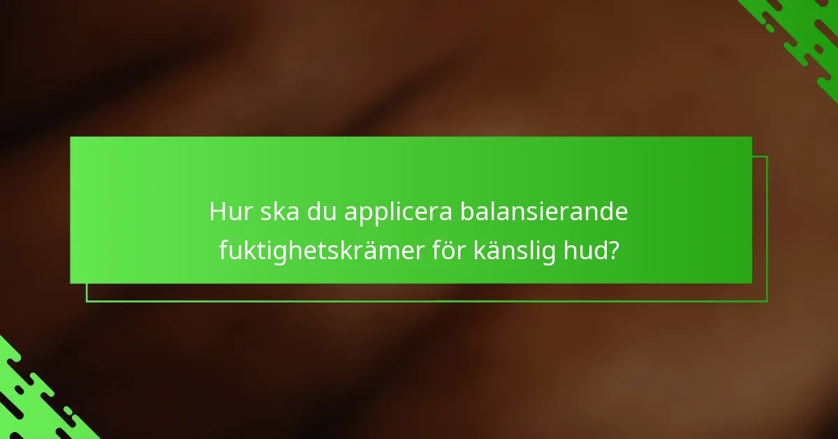 Hur ska du applicera balansierande fuktighetskrämer för känslig hud?