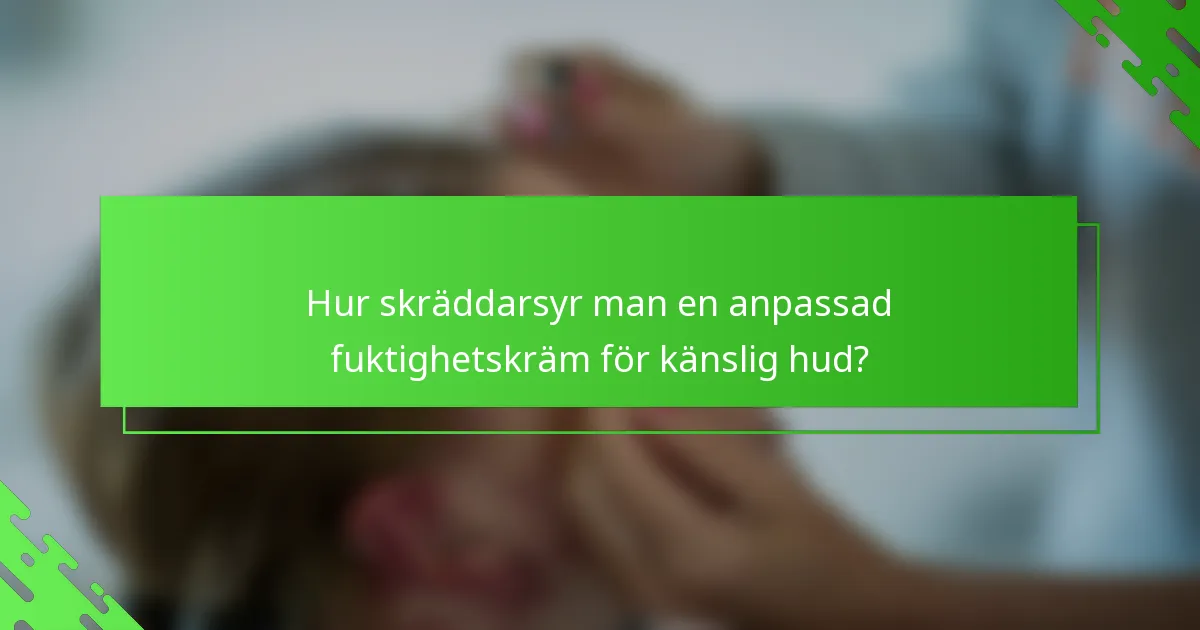 Hur skräddarsyr man en anpassad fuktighetskräm för känslig hud?