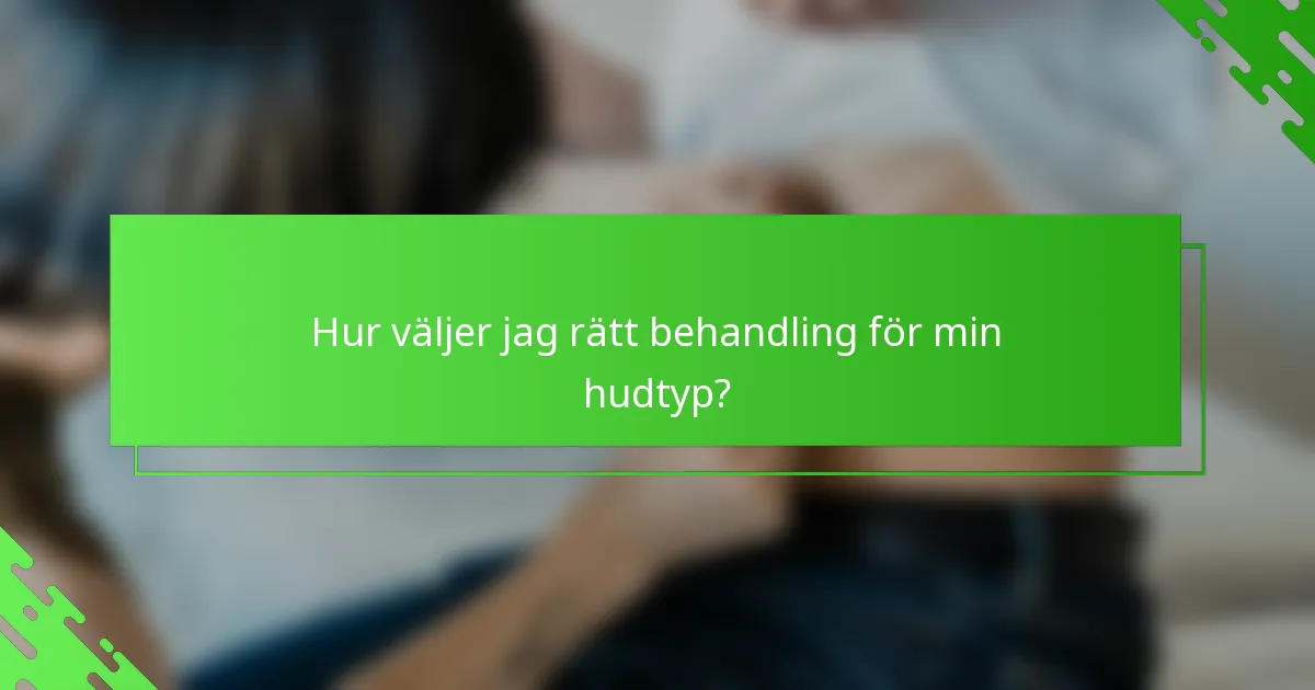 Hur väljer jag rätt behandling för min hudtyp?