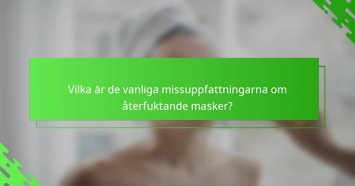 Vilka är de vanliga missuppfattningarna om återfuktande masker?