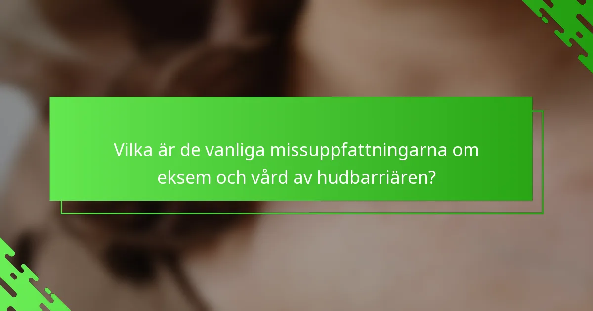 Vilka är de vanliga missuppfattningarna om eksem och vård av hudbarriären?