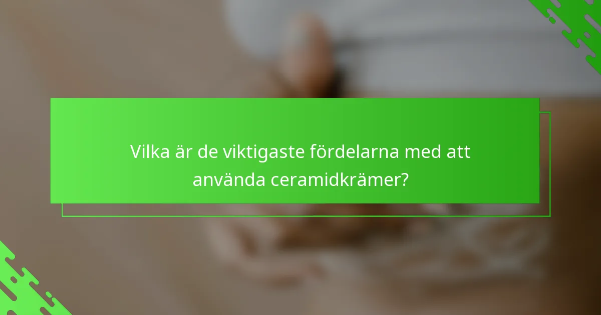 Vilka är de viktigaste fördelarna med att använda ceramidkrämer?