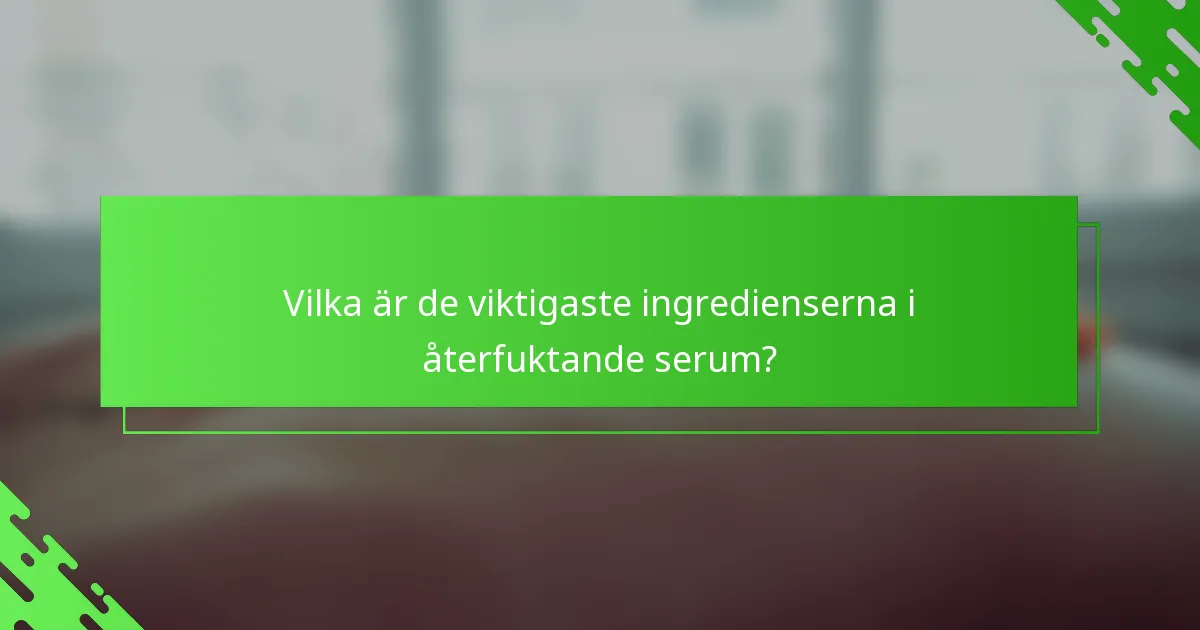 Vilka är de viktigaste ingredienserna i återfuktande serum?