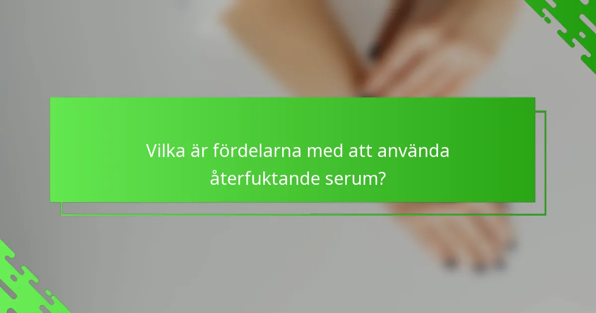 Vilka är fördelarna med att använda återfuktande serum?