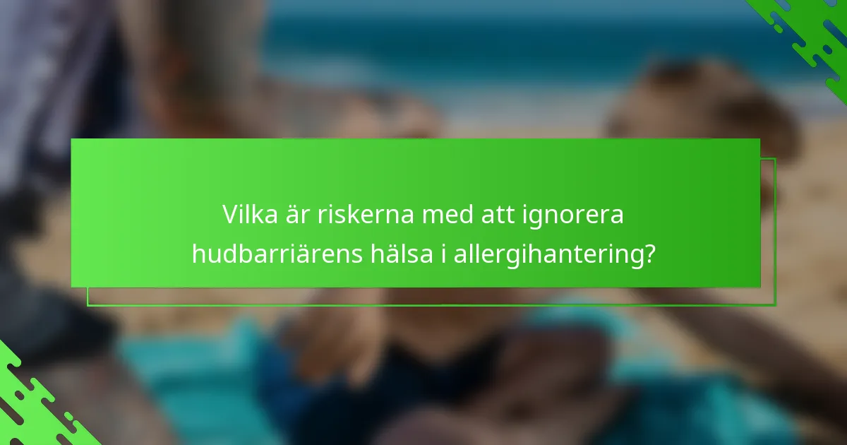 Vilka är riskerna med att ignorera hudbarriärens hälsa i allergihantering?