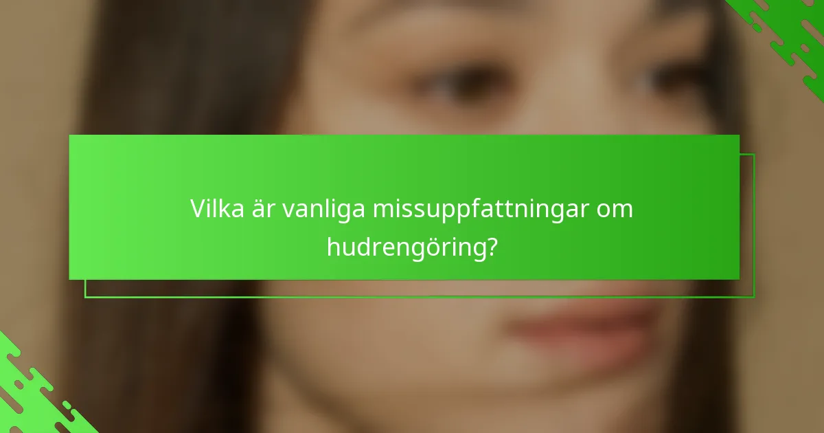 Vilka är vanliga missuppfattningar om hudrengöring?