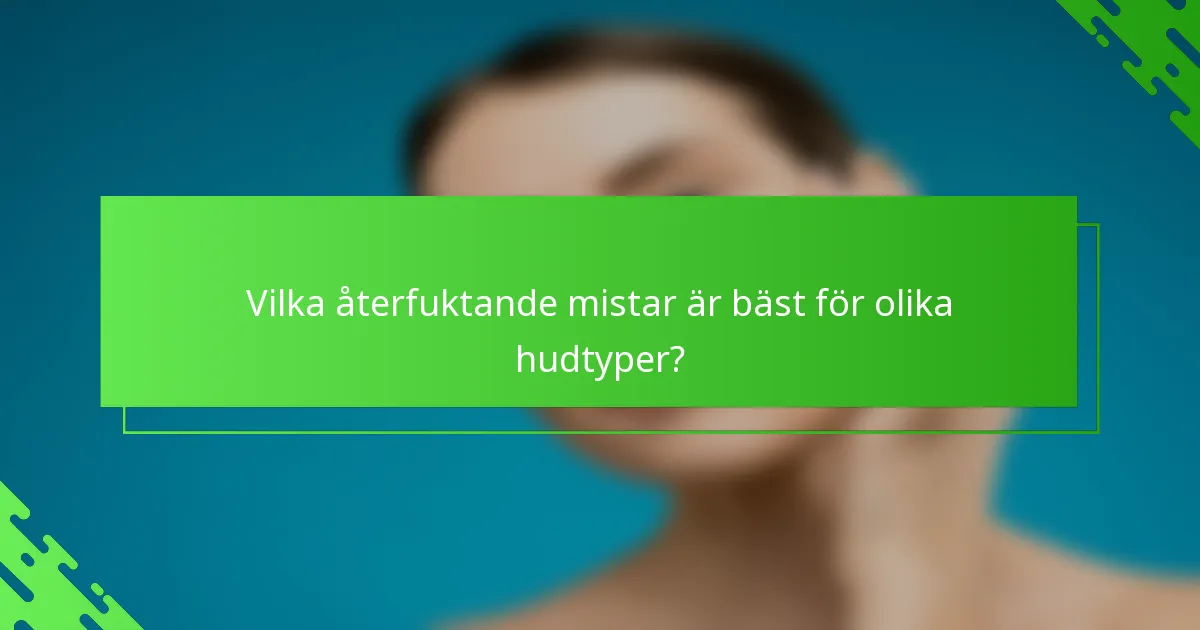 Vilka återfuktande mistar är bäst för olika hudtyper?
