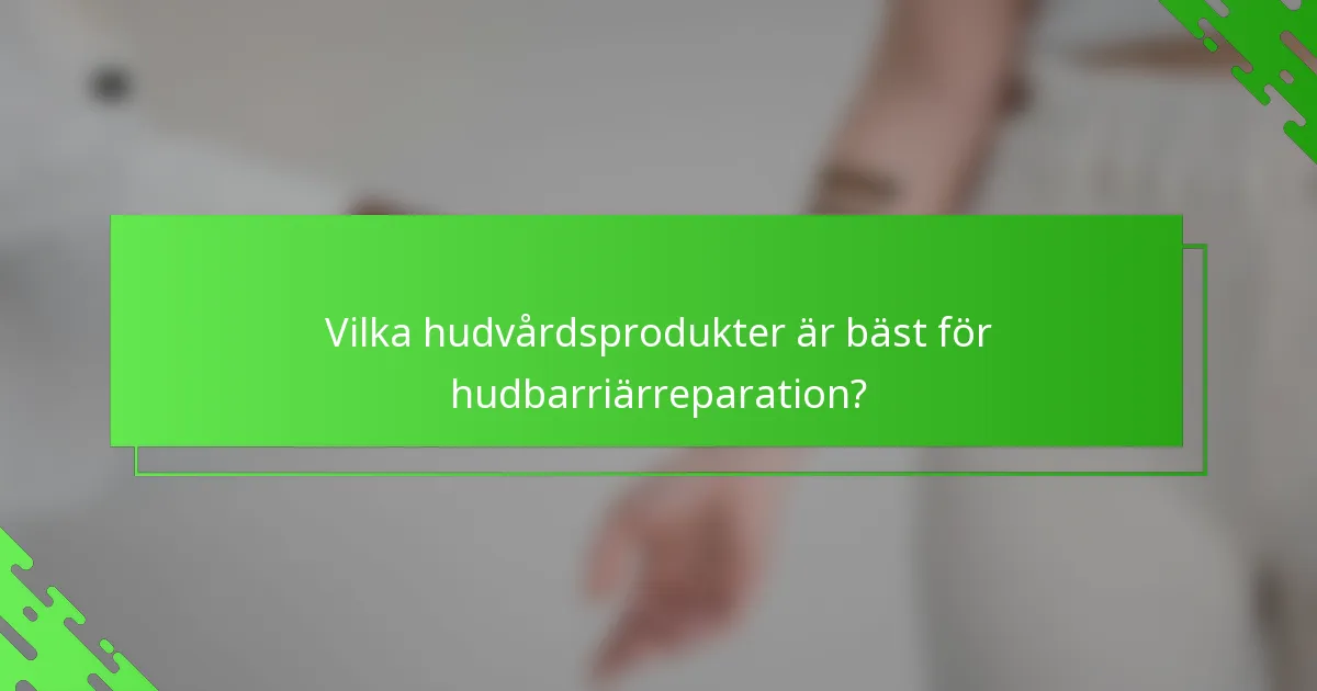 Vilka hudvårdsprodukter är bäst för hudbarriärreparation?