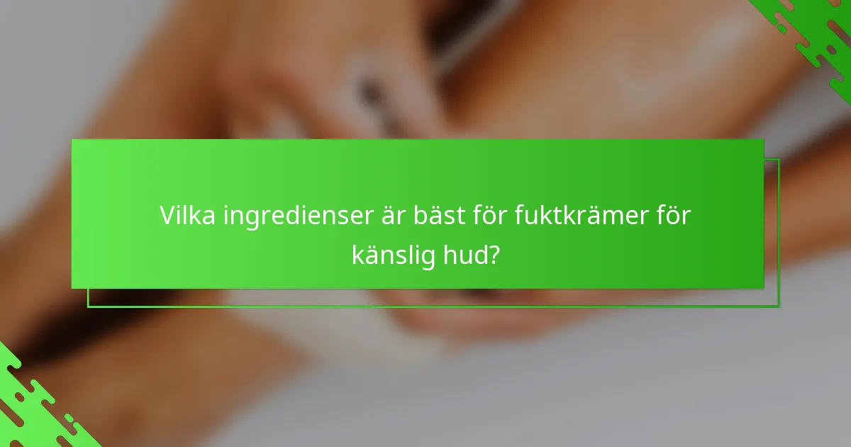 Vilka ingredienser är bäst för fuktkrämer för känslig hud?