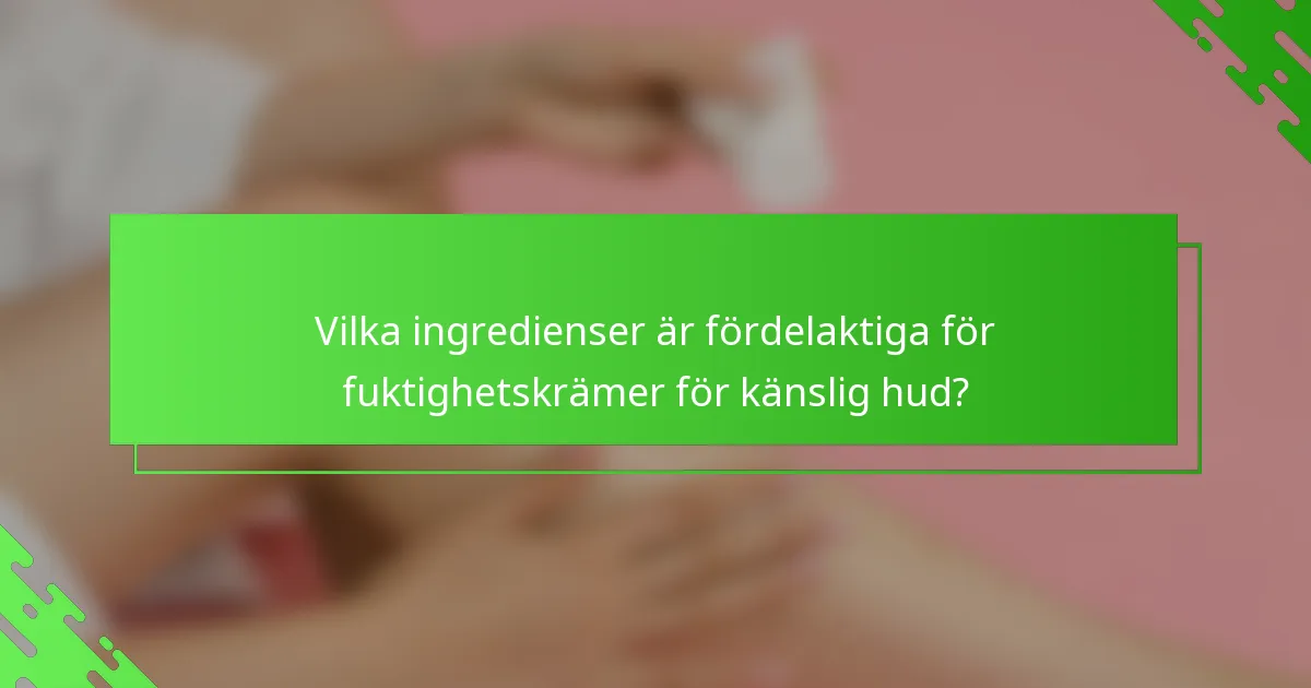 Vilka ingredienser är fördelaktiga för fuktighetskrämer för känslig hud?