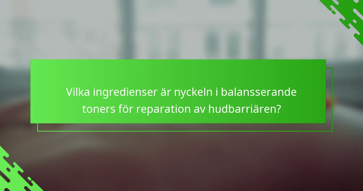 Vilka ingredienser är nyckeln i balansserande toners för reparation av hudbarriären?