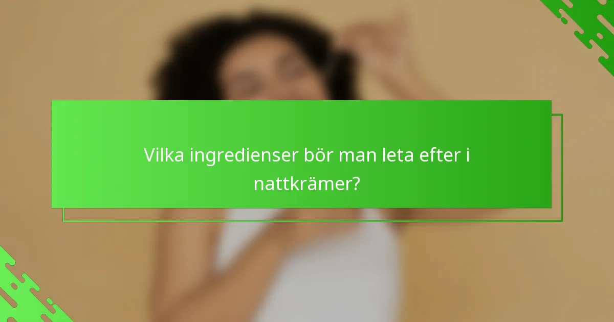 Vilka ingredienser bör man leta efter i nattkrämer?