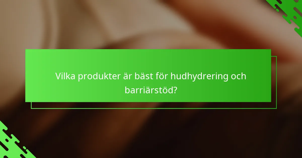 Vilka produkter är bäst för hudhydrering och barriärstöd?