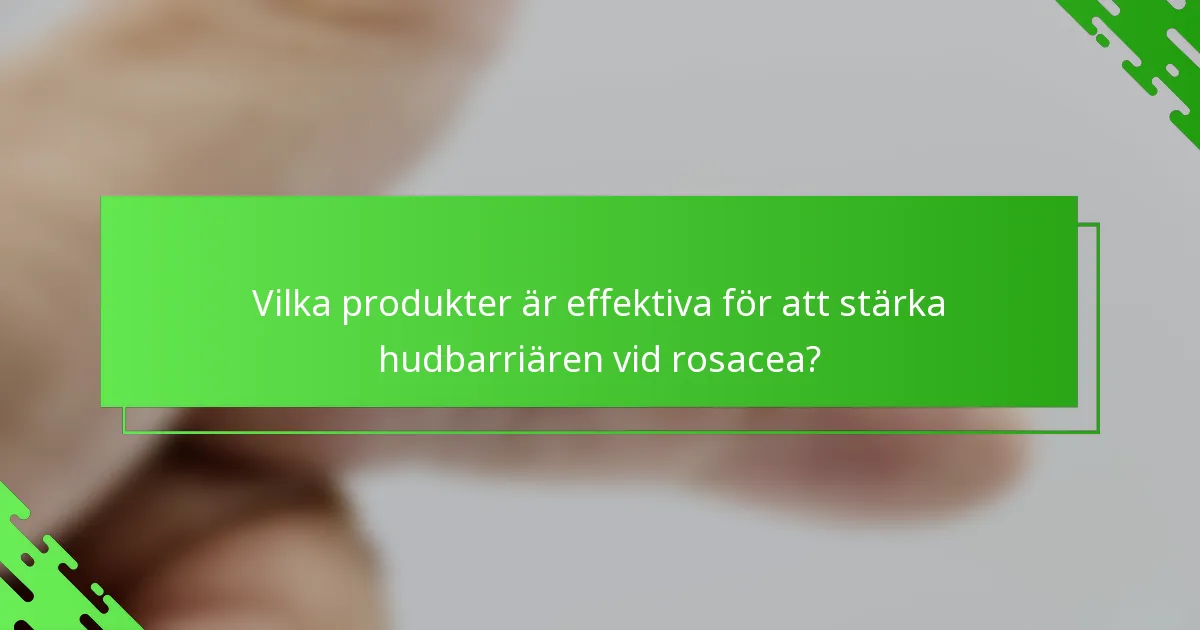 Vilka produkter är effektiva för att stärka hudbarriären vid rosacea?