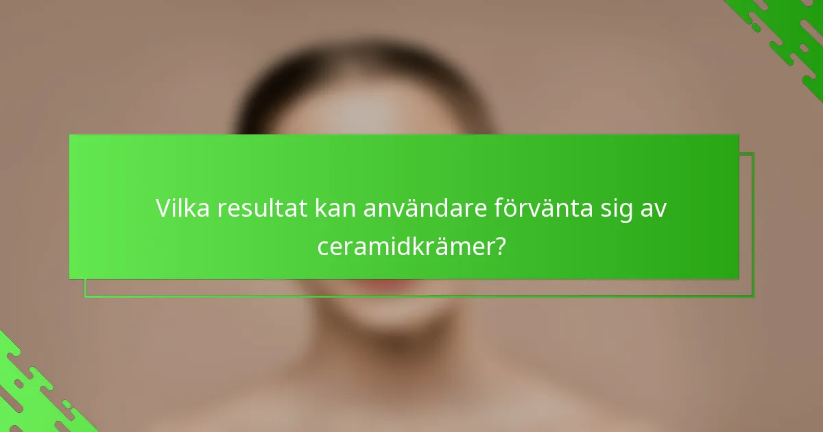 Vilka resultat kan användare förvänta sig av ceramidkrämer?