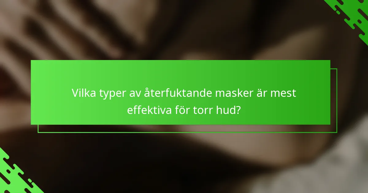 Vilka typer av återfuktande masker är mest effektiva för torr hud?
