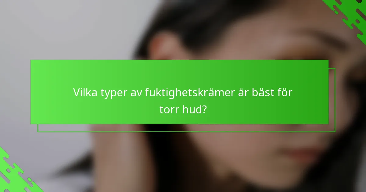 Vilka typer av fuktighetskrämer är bäst för torr hud?